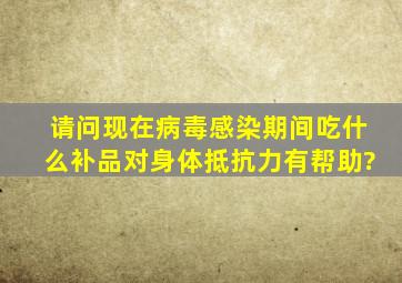 请问现在病毒感染期间吃什么补品对身体抵抗力有帮助?