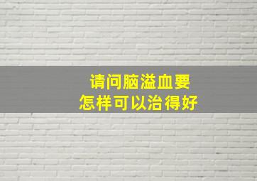 请问脑溢血要怎样可以治得好