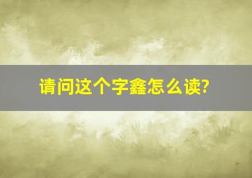 请问这个字鑫怎么读?