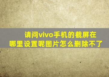 请问vivo手机的截屏在哪里设置呢图片怎么删除不了