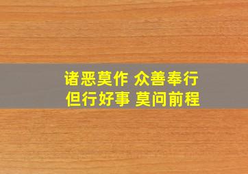 诸恶莫作 众善奉行 但行好事 莫问前程