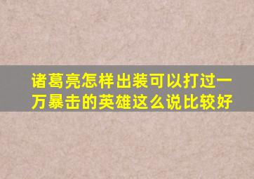 诸葛亮怎样出装可以打过一万暴击的英雄这么说比较好