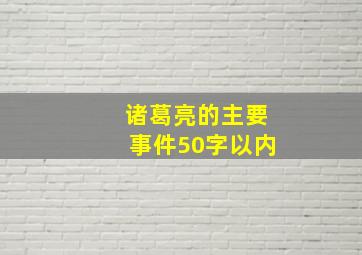 诸葛亮的主要事件50字以内