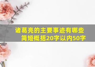 诸葛亮的主要事迹有哪些简短概括20字以内50字