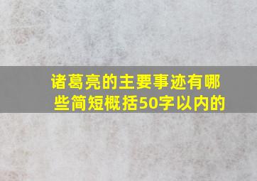 诸葛亮的主要事迹有哪些简短概括50字以内的