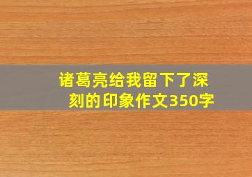 诸葛亮给我留下了深刻的印象作文350字