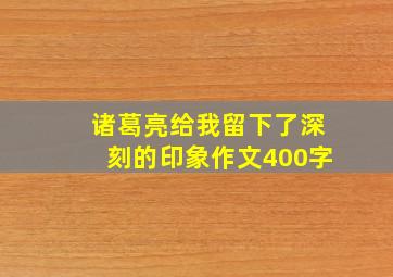 诸葛亮给我留下了深刻的印象作文400字