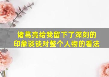 诸葛亮给我留下了深刻的印象谈谈对整个人物的看法