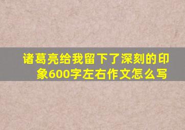 诸葛亮给我留下了深刻的印象600字左右作文怎么写