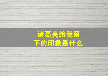 诸葛亮给我留下的印象是什么