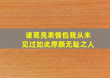 诸葛亮表情包我从未见过如此厚颜无耻之人