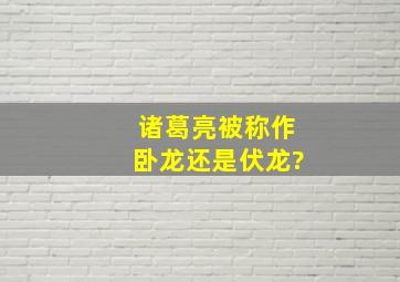 诸葛亮被称作卧龙还是伏龙?