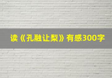 读《孔融让梨》有感300字