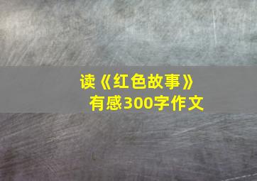 读《红色故事》有感300字作文