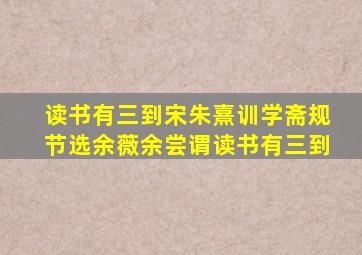 读书有三到宋朱熹训学斋规节选余薇余尝谓读书有三到