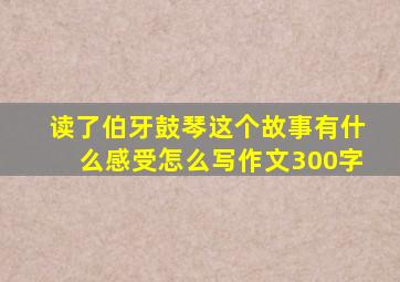 读了伯牙鼓琴这个故事有什么感受怎么写作文300字