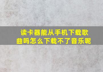 读卡器能从手机下载歌曲吗怎么下载不了音乐呢