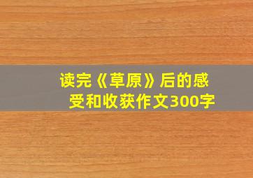 读完《草原》后的感受和收获作文300字