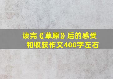 读完《草原》后的感受和收获作文400字左右