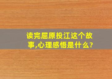 读完屈原投江这个故事,心理感悟是什么?