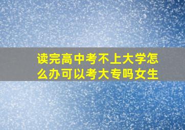 读完高中考不上大学怎么办可以考大专吗女生