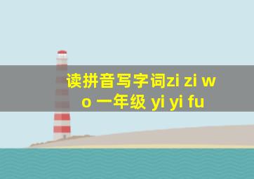 读拼音写字词zi zi wo 一年级 yi yi fu