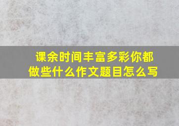 课余时间丰富多彩你都做些什么作文题目怎么写