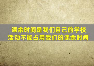 课余时间是我们自己的学校活动不能占用我们的课余时间