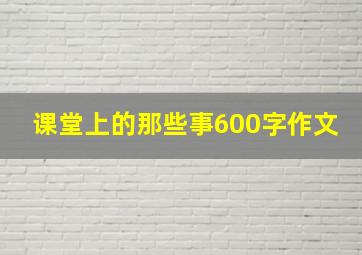 课堂上的那些事600字作文