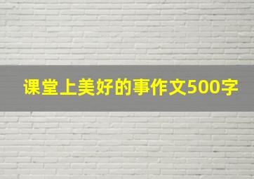 课堂上美好的事作文500字