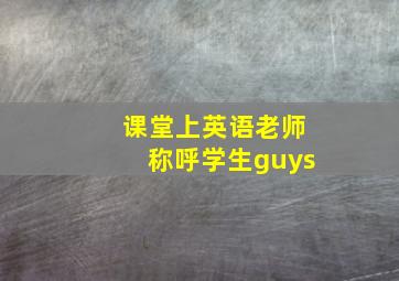 课堂上英语老师称呼学生guys