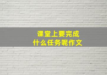 课堂上要完成什么任务呢作文