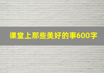 课堂上那些美好的事600字