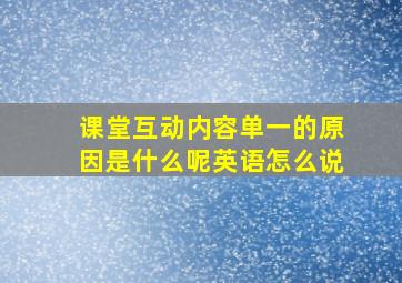 课堂互动内容单一的原因是什么呢英语怎么说