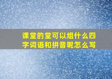 课堂的堂可以组什么四字词语和拼音呢怎么写