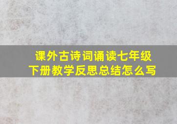 课外古诗词诵读七年级下册教学反思总结怎么写