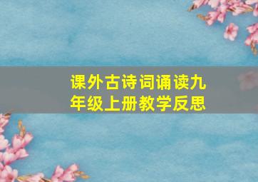 课外古诗词诵读九年级上册教学反思