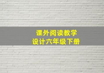 课外阅读教学设计六年级下册