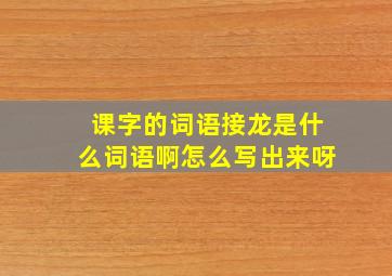 课字的词语接龙是什么词语啊怎么写出来呀