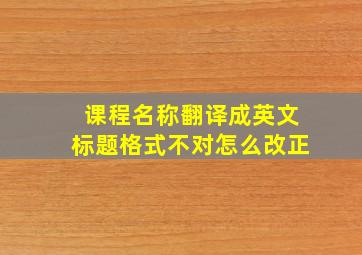 课程名称翻译成英文标题格式不对怎么改正