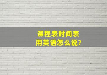 课程表时间表用英语怎么说?