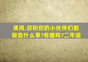 课间,你和你的小伙伴们都做些什么事?有趣吗?二年级