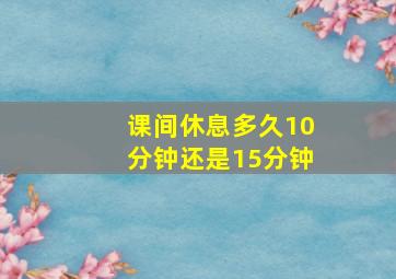 课间休息多久10分钟还是15分钟