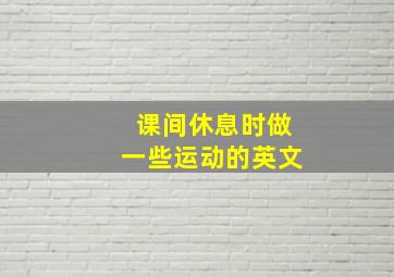 课间休息时做一些运动的英文