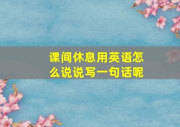 课间休息用英语怎么说说写一句话呢