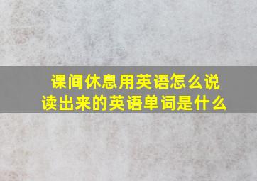 课间休息用英语怎么说读出来的英语单词是什么