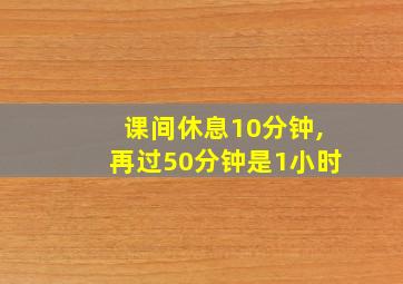 课间休息10分钟,再过50分钟是1小时