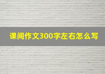 课间作文300字左右怎么写