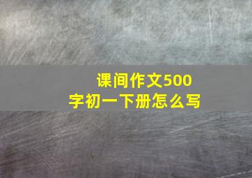 课间作文500字初一下册怎么写