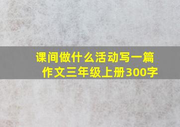 课间做什么活动写一篇作文三年级上册300字